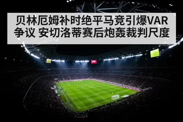 贝林厄姆补时绝平马竞引爆VAR争议 安切洛蒂赛后炮轰裁判尺度