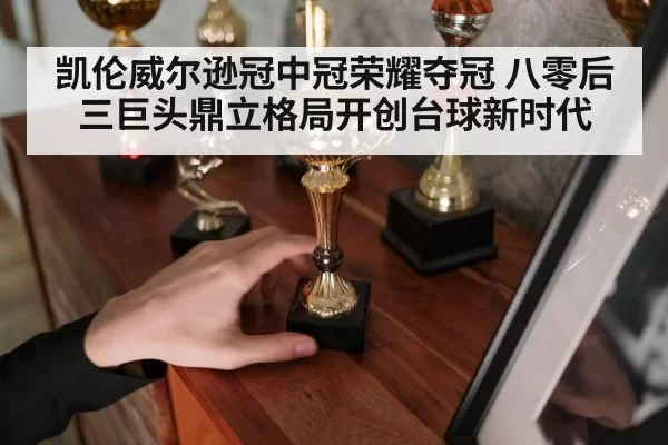 凯伦威尔逊冠中冠荣耀夺冠 八零后三巨头鼎立格局开创台球新时代