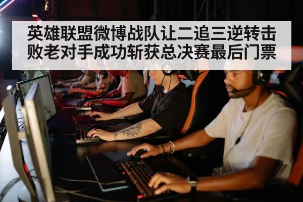 英雄联盟微博战队让二追三逆转击败老对手成功斩获总决赛最后门票