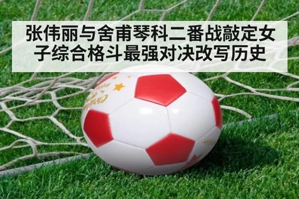 张伟丽与舍甫琴科二番战敲定女子综合格斗最强对决改写历史