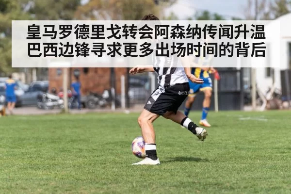 皇马罗德里戈转会阿森纳传闻升温 巴西边锋寻求更多出场时间的背后