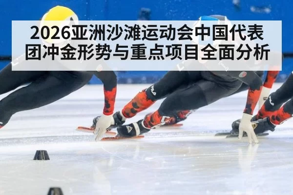 2026亚洲沙滩运动会中国代表团冲金形势与重点项目全面分析