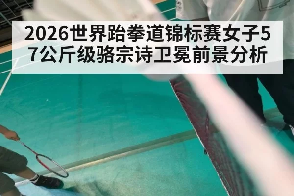 2026世界跆拳道锦标赛女子57公斤级骆宗诗卫冕前景分析